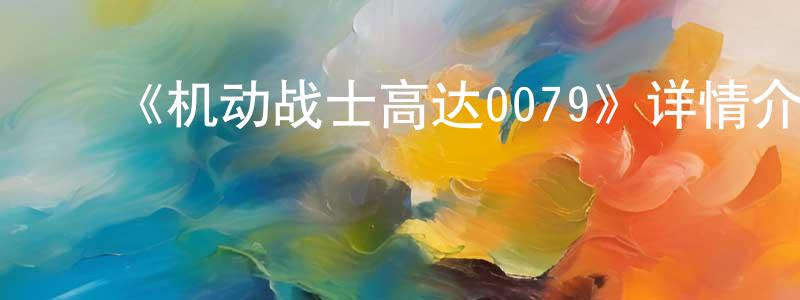 ﻿池瑶瑶的动漫综艺大全,﻿《机动战士高达0079》详情介绍_机动战士高达0079已完结在线观看_机动战士高达0079迅雷下载_日漫